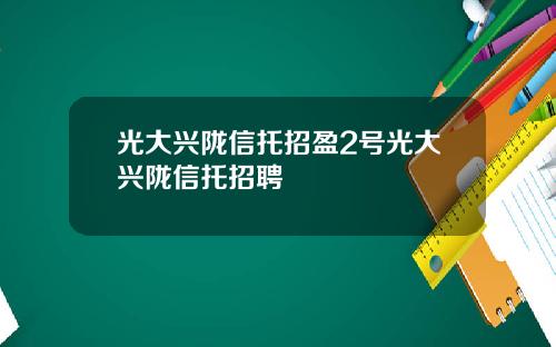 光大兴陇信托招盈2号光大兴陇信托招聘