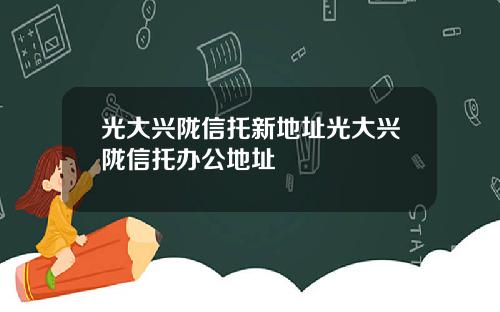 光大兴陇信托新地址光大兴陇信托办公地址