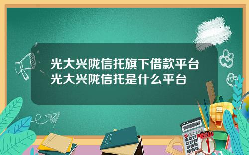 光大兴陇信托旗下借款平台光大兴陇信托是什么平台