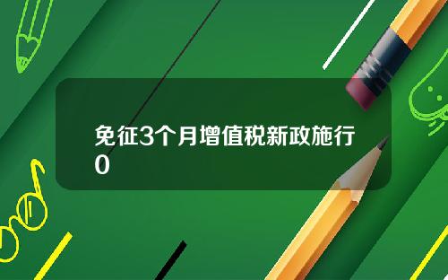 免征3个月增值税新政施行0