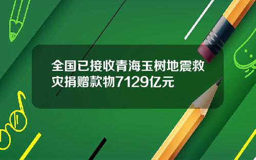 全国已接收青海玉树地震救灾捐赠款物7129亿元
