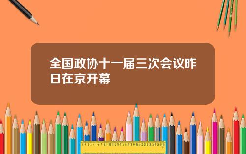 全国政协十一届三次会议昨日在京开幕