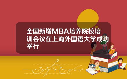 全国新增MBA培养院校培训会议在上海外国语大学成功举行