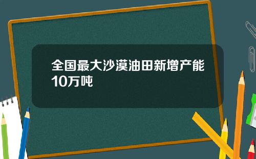 全国最大沙漠油田新增产能10万吨
