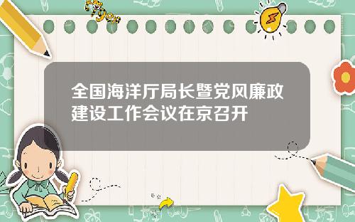 全国海洋厅局长暨党风廉政建设工作会议在京召开