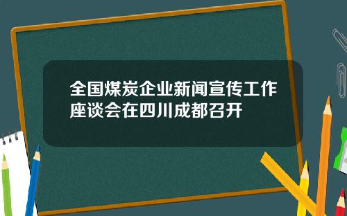 全国煤炭企业新闻宣传工作座谈会在四川成都召开