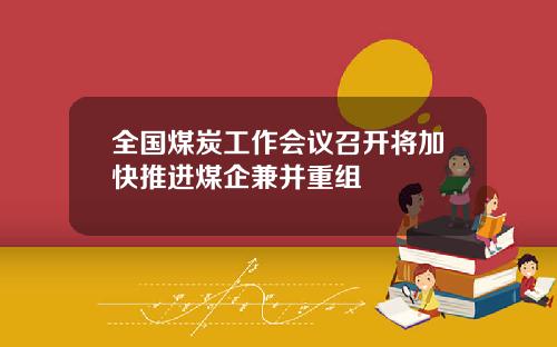 全国煤炭工作会议召开将加快推进煤企兼并重组