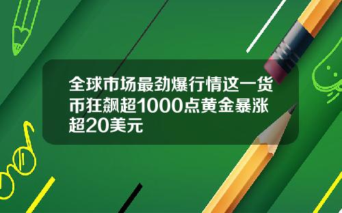 全球市场最劲爆行情这一货币狂飙超1000点黄金暴涨超20美元
