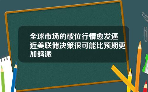 全球市场的破位行情愈发逼近美联储决策很可能比预期更加鸽派