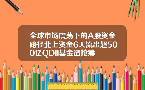 全球市场震荡下的A股资金路径北上资金6天流出超500亿QDII基金遭抢筹