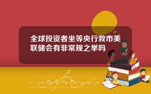 全球投资者坐等央行救市美联储会有非常规之举吗