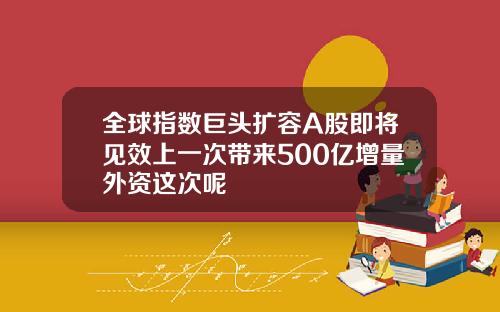 全球指数巨头扩容A股即将见效上一次带来500亿增量外资这次呢