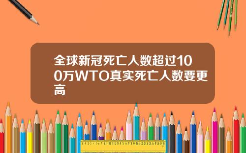 全球新冠死亡人数超过100万WTO真实死亡人数要更高