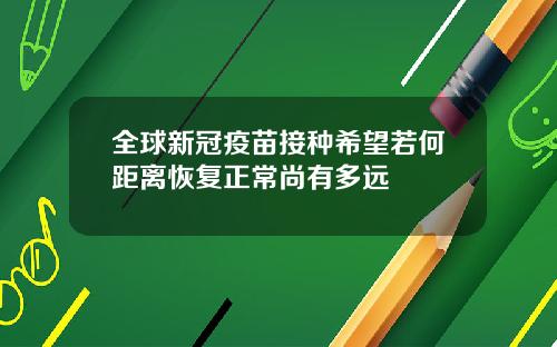 全球新冠疫苗接种希望若何距离恢复正常尚有多远