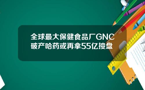 全球最大保健食品厂GNC破产哈药或再拿55亿接盘