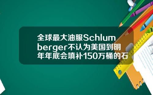 全球最大油服Schlumberger不认为美国到明年年底会填补150万桶的石油赤字