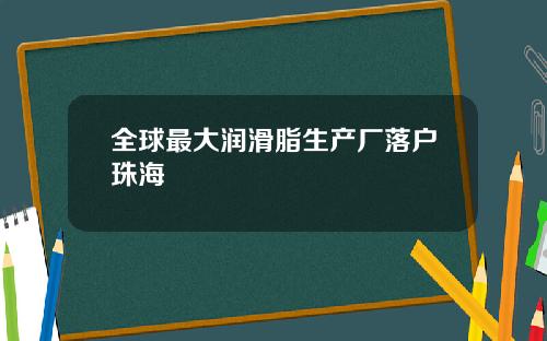 全球最大润滑脂生产厂落户珠海