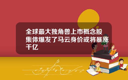 全球最大独角兽上市概念股集体爆发了马云身价或将暴涨千亿
