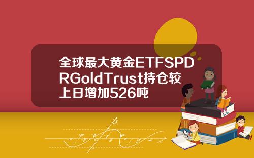 全球最大黄金ETFSPDRGoldTrust持仓较上日增加526吨