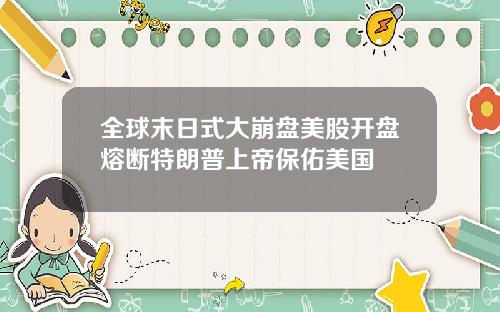 全球末日式大崩盘美股开盘熔断特朗普上帝保佑美国