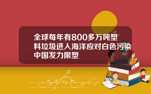 全球每年有800多万吨塑料垃圾进入海洋应对白色污染中国发力限塑