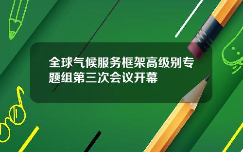 全球气候服务框架高级别专题组第三次会议开幕