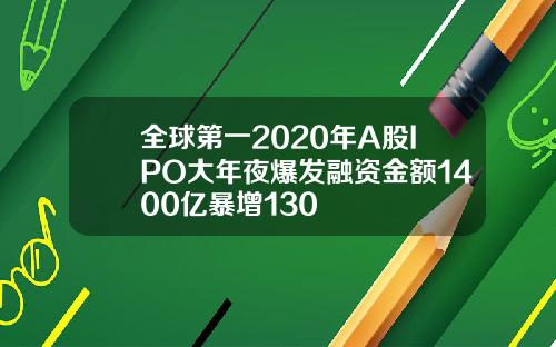 全球第一2020年A股IPO大年夜爆发融资金额1400亿暴增130