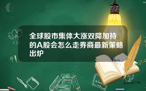 全球股市集体大涨双降加持的A股会怎么走券商最新策略出炉