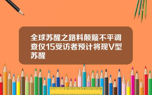 全球苏醒之路料颠簸不平调查仅15受访者预计将现V型苏醒