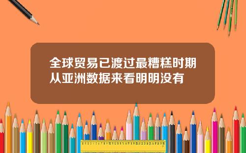 全球贸易已渡过最糟糕时期从亚洲数据来看明明没有