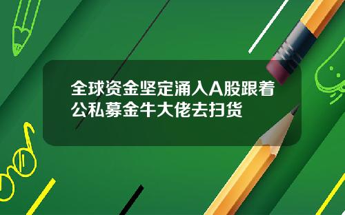 全球资金坚定涌入A股跟着公私募金牛大佬去扫货