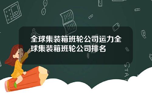 全球集装箱班轮公司运力全球集装箱班轮公司排名