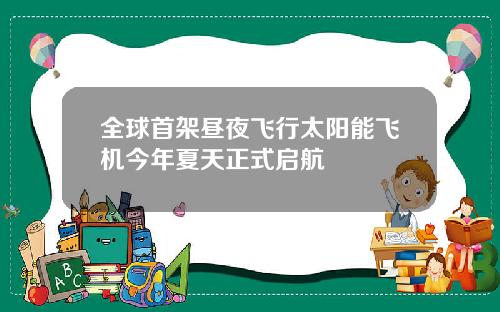 全球首架昼夜飞行太阳能飞机今年夏天正式启航