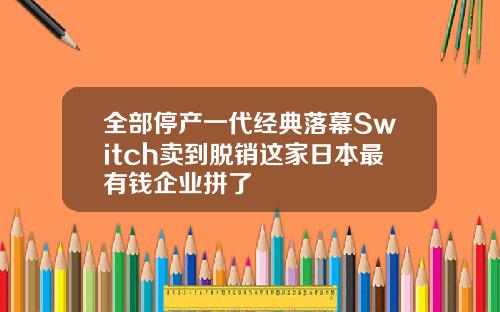 全部停产一代经典落幕Switch卖到脱销这家日本最有钱企业拼了