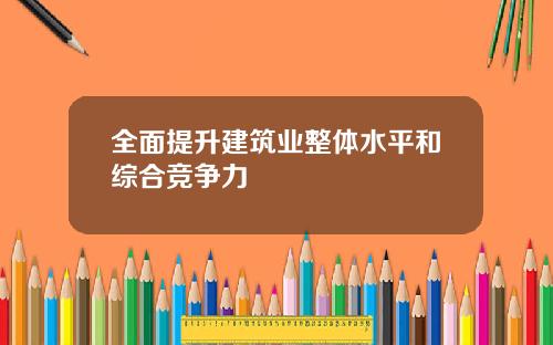 全面提升建筑业整体水平和综合竞争力