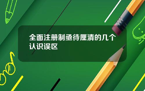 全面注册制亟待厘清的几个认识误区