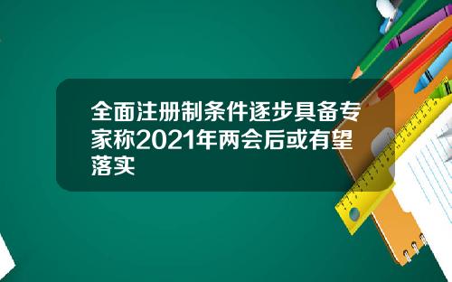 全面注册制条件逐步具备专家称2021年两会后或有望落实