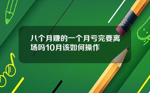 八个月赚的一个月亏完要离场吗10月该如何操作