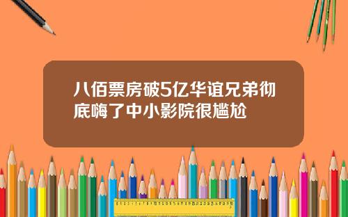 八佰票房破5亿华谊兄弟彻底嗨了中小影院很尴尬