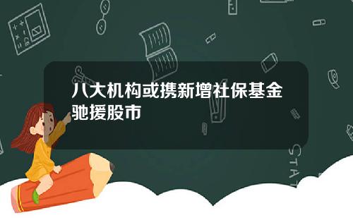 八大机构或携新增社保基金驰援股市