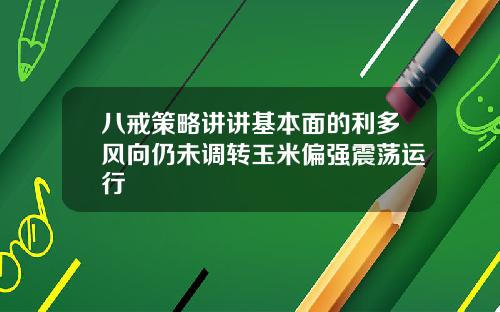 八戒策略讲讲基本面的利多风向仍未调转玉米偏强震荡运行