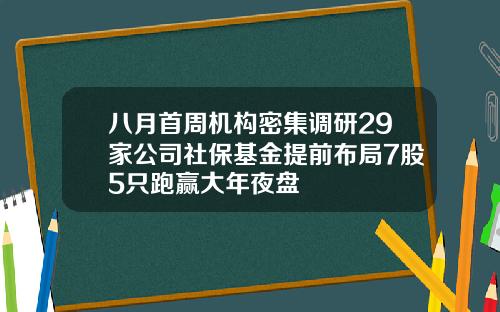 八月首周机构密集调研29家公司社保基金提前布局7股5只跑赢大年夜盘