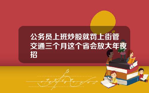 公务员上班炒股就罚上街管交通三个月这个省会放大年夜招