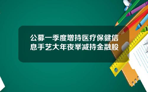 公募一季度增持医疗保健信息手艺大年夜举减持金融股