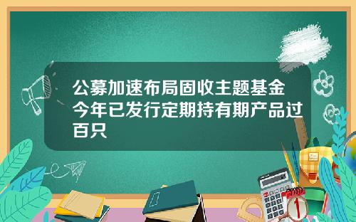 公募加速布局固收主题基金今年已发行定期持有期产品过百只