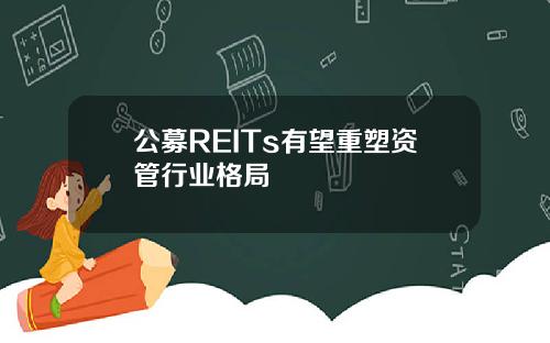 公募REITs有望重塑资管行业格局