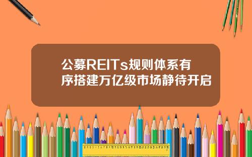 公募REITs规则体系有序搭建万亿级市场静待开启