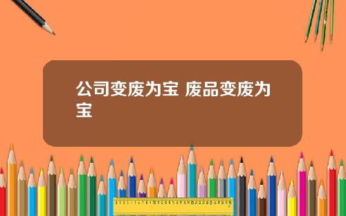 公司变废为宝 废品变废为宝