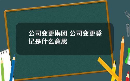 公司变更集团 公司变更登记是什么意思
