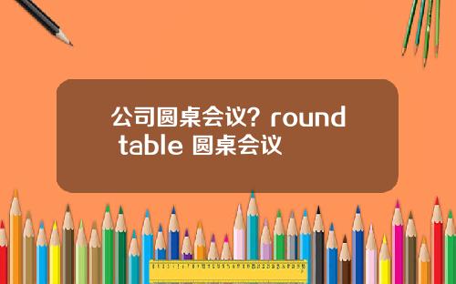 公司圆桌会议？round table 圆桌会议